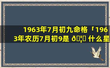 1963年7月初九命格「1963年农历7月初9是 🦍 什么星座」